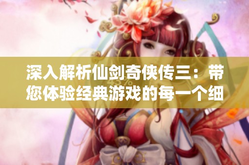 深入解析仙剑奇侠传三：带您体验经典游戏的每一个细节与魅力