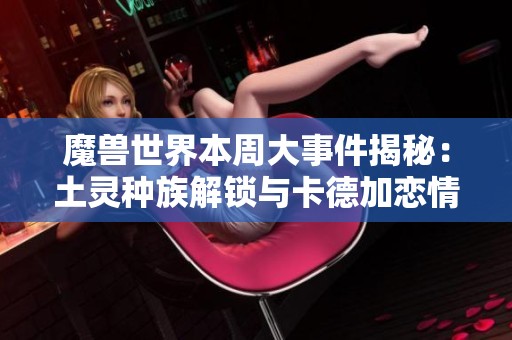 魔兽世界本周大事件揭秘：土灵种族解锁与卡德加恋情新动态
