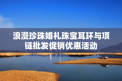 浪漫珍珠婚礼珠宝耳环与项链批发促销优惠活动