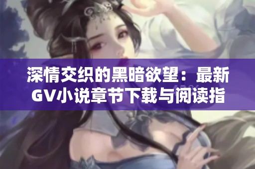 深情交织的黑暗欲望：最新GV小说章节下载与阅读指南