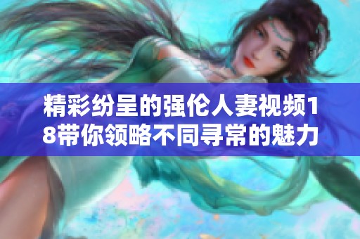 精彩纷呈的强伦人妻视频18带你领略不同寻常的魅力与故事