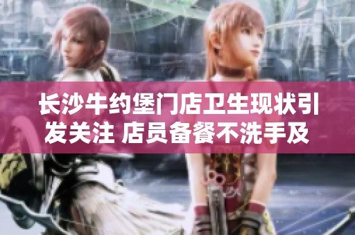 长沙牛约堡门店卫生现状引发关注 店员备餐不洗手及不戴手套问题严重