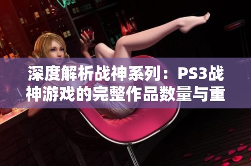 深度解析战神系列：PS3战神游戏的完整作品数量与重制版攻略