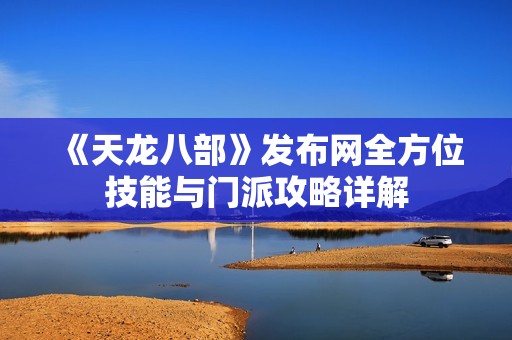 《天龙八部》发布网全方位技能与门派攻略详解