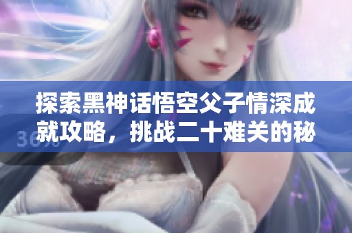 探索黑神话悟空父子情深成就攻略，挑战二十难关的秘诀揭秘