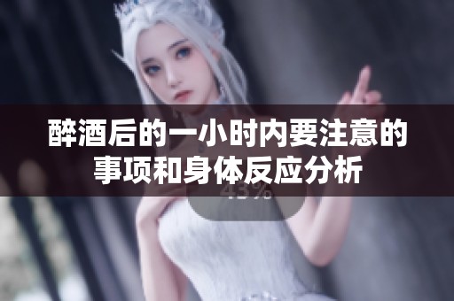醉酒后的一小时内要注意的事项和身体反应分析