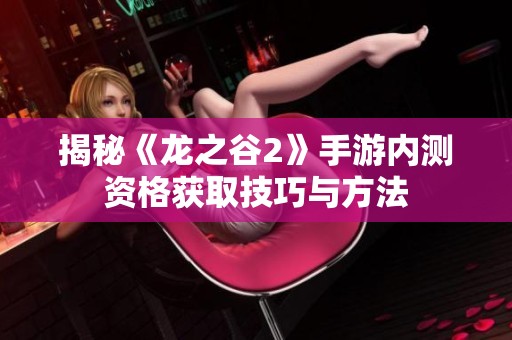 揭秘《龙之谷2》手游内测资格获取技巧与方法
