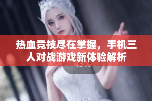 热血竞技尽在掌握，手机三人对战游戏新体验解析
