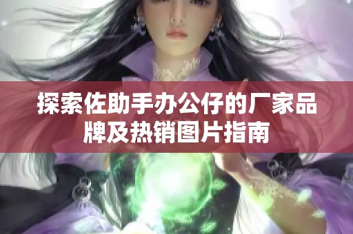 探索佐助手办公仔的厂家品牌及热销图片指南