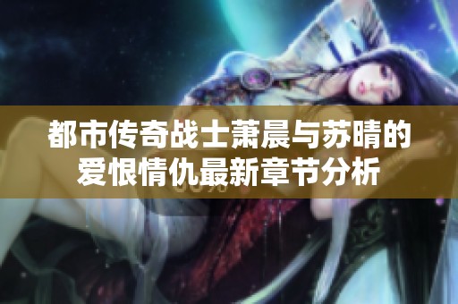 都市传奇战士萧晨与苏晴的爱恨情仇最新章节分析