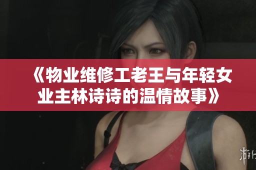 《物业维修工老王与年轻女业主林诗诗的温情故事》