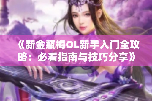 《新金瓶梅OL新手入门全攻略：必看指南与技巧分享》