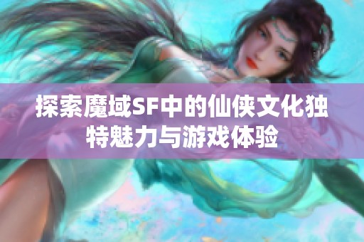 探索魔域SF中的仙侠文化独特魅力与游戏体验