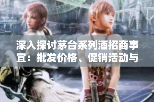 深入探讨茅台系列酒招商事宜：批发价格、促销活动与货源产地揭秘