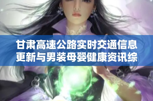 甘肃高速公路实时交通信息更新与男装母婴健康资讯综合播报