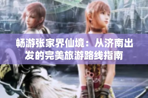畅游张家界仙境：从济南出发的完美旅游路线指南