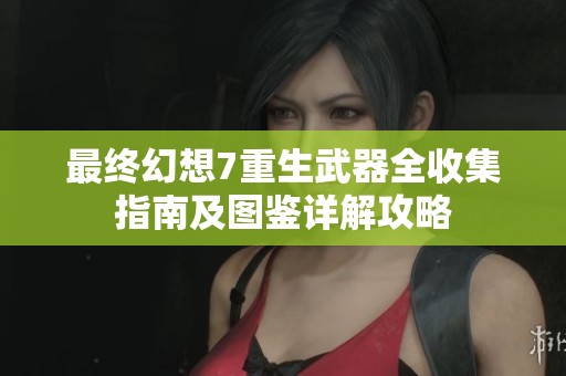 最终幻想7重生武器全收集指南及图鉴详解攻略