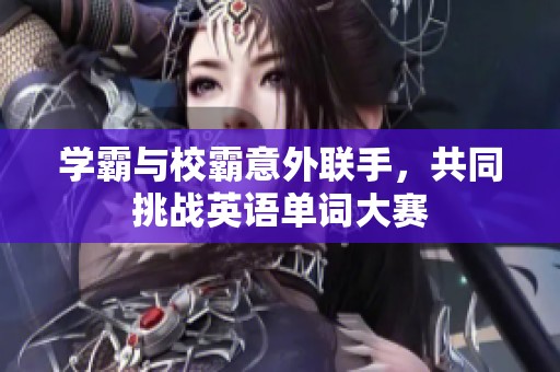 学霸与校霸意外联手，共同挑战英语单词大赛