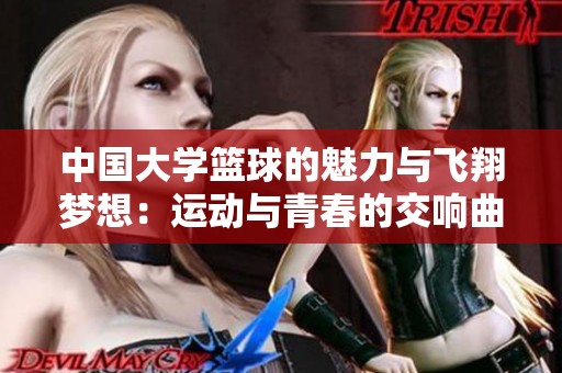 中国大学篮球的魅力与飞翔梦想：运动与青春的交响曲