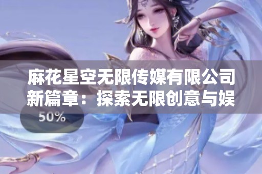 麻花星空无限传媒有限公司新篇章：探索无限创意与娱乐的未来
