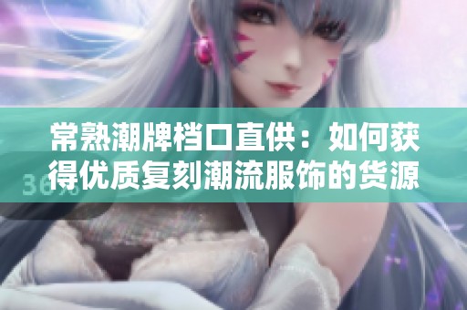 常熟潮牌档口直供：如何获得优质复刻潮流服饰的货源与价格优势