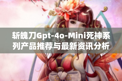 斩魄刀Gpt-4o-Mini死神系列产品推荐与最新资讯分析