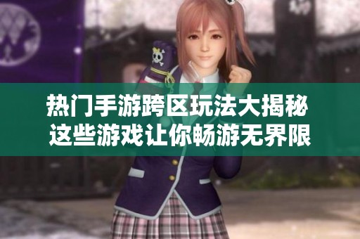 热门手游跨区玩法大揭秘 这些游戏让你畅游无界限