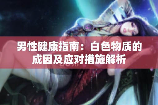 男性健康指南：白色物质的成因及应对措施解析