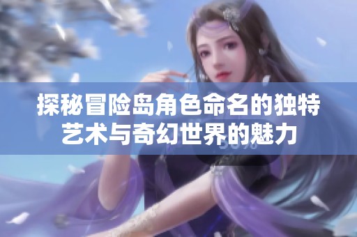 探秘冒险岛角色命名的独特艺术与奇幻世界的魅力