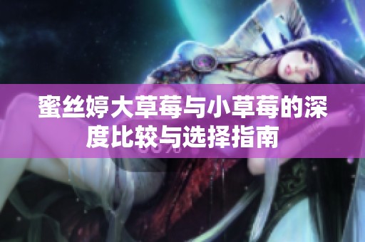 蜜丝婷大草莓与小草莓的深度比较与选择指南