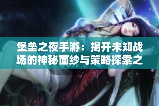 堡垒之夜手游：揭开未知战场的神秘面纱与策略探索之旅
