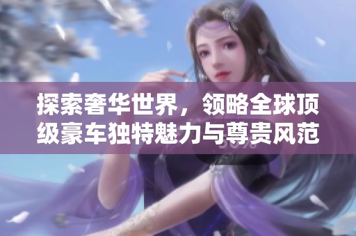探索奢华世界，领略全球顶级豪车独特魅力与尊贵风范