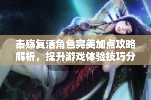 秦殇复活角色完美加点攻略解析，提升游戏体验技巧分享