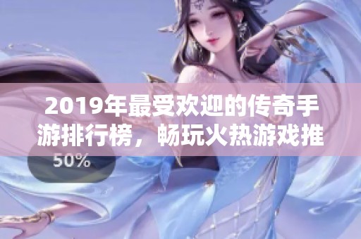 2019年最受欢迎的传奇手游排行榜，畅玩火热游戏推荐