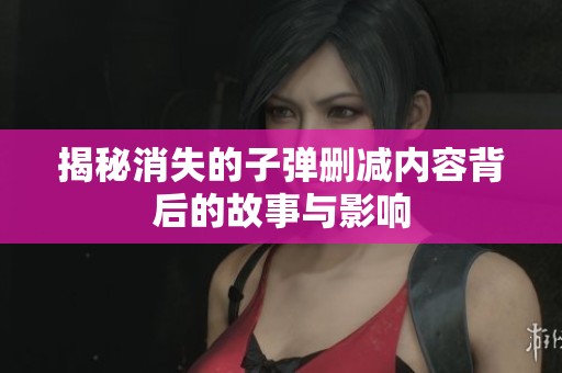 揭秘消失的子弹删减内容背后的故事与影响