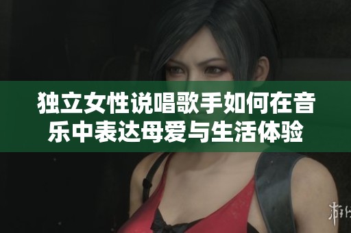 独立女性说唱歌手如何在音乐中表达母爱与生活体验