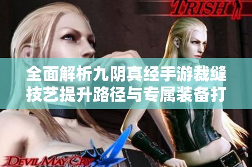 全面解析九阴真经手游裁缝技艺提升路径与专属装备打造技巧