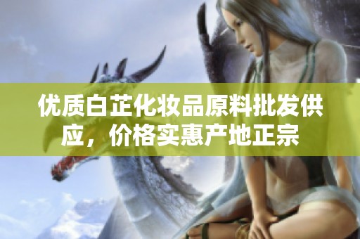 优质白芷化妆品原料批发供应，价格实惠产地正宗