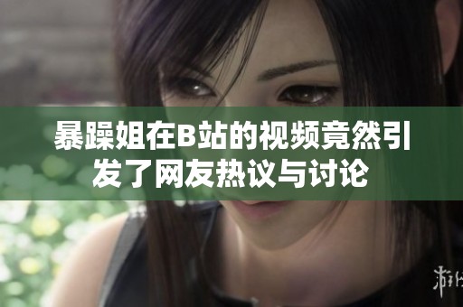 暴躁姐在B站的视频竟然引发了网友热议与讨论