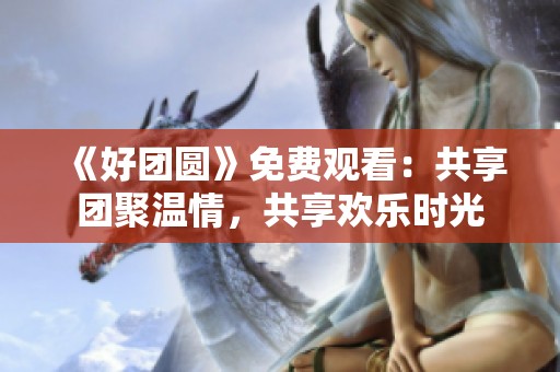 《好团圆》免费观看：共享团聚温情，共享欢乐时光