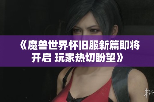 《魔兽世界怀旧服新篇即将开启 玩家热切盼望》