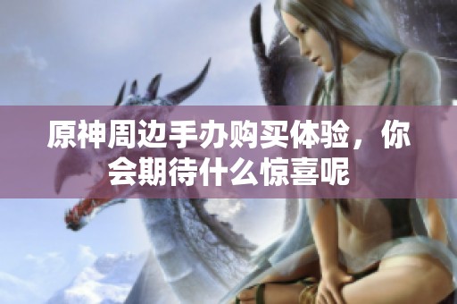 原神周边手办购买体验，你会期待什么惊喜呢