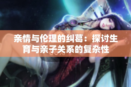 亲情与伦理的纠葛：探讨生育与亲子关系的复杂性