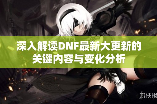 深入解读DNF最新大更新的关键内容与变化分析