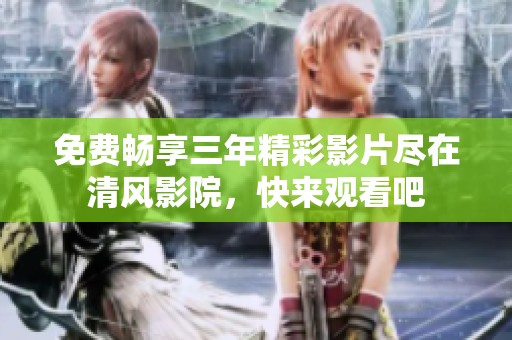 免费畅享三年精彩影片尽在清风影院，快来观看吧
