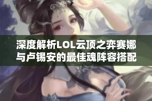深度解析LOL云顶之弈赛娜与卢锡安的最佳魂阵容搭配与玩法技巧