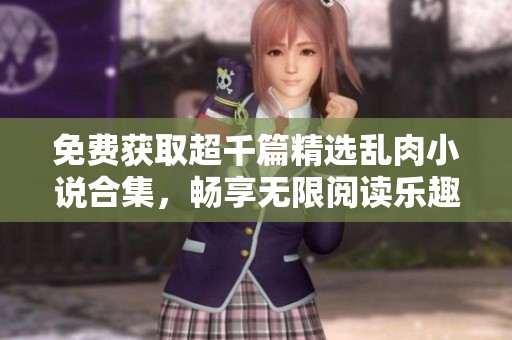 免费获取超千篇精选乱肉小说合集，畅享无限阅读乐趣