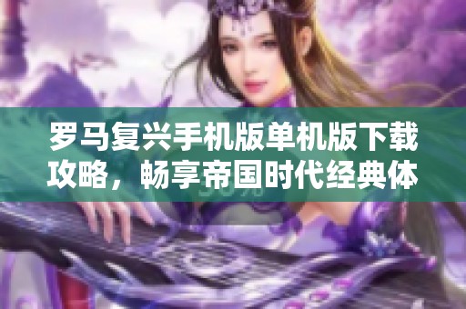 罗马复兴手机版单机版下载攻略，畅享帝国时代经典体验