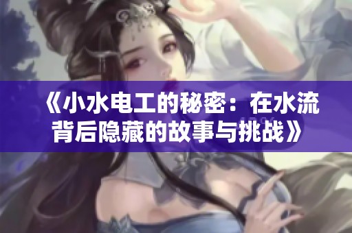 《小水电工的秘密：在水流背后隐藏的故事与挑战》