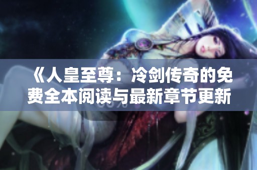 《人皇至尊：冷剑传奇的免费全本阅读与最新章节更新》